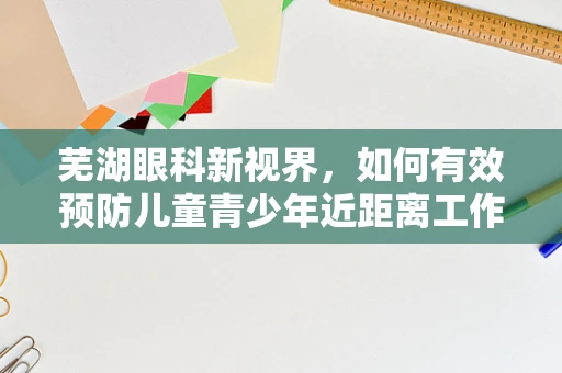 芜湖眼科新视界，如何有效预防儿童青少年近距离工作诱发的视疲劳？
