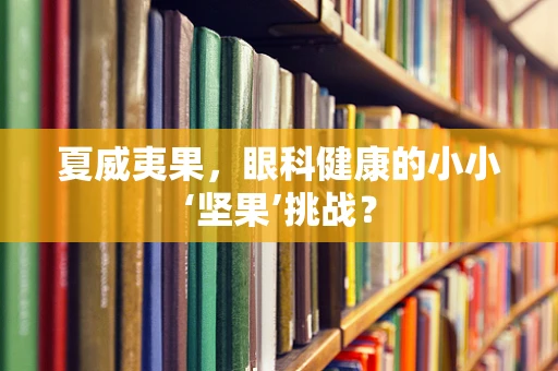 夏威夷果，眼科健康的小小‘坚果’挑战？