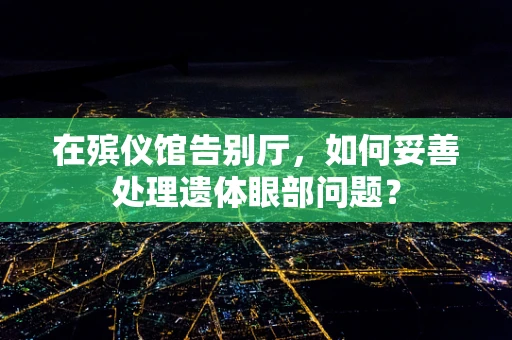 在殡仪馆告别厅，如何妥善处理遗体眼部问题？