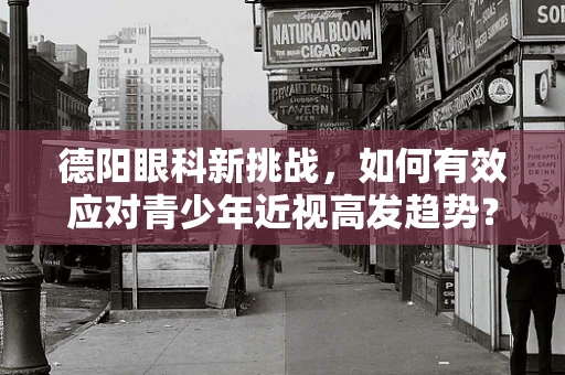 德阳眼科新挑战，如何有效应对青少年近视高发趋势？