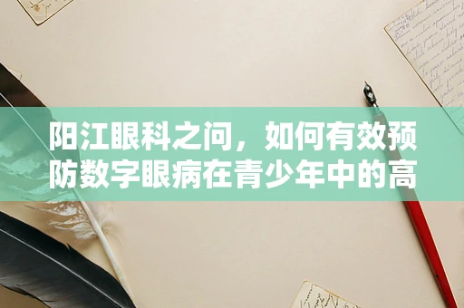 阳江眼科之问，如何有效预防数字眼病在青少年中的高发？