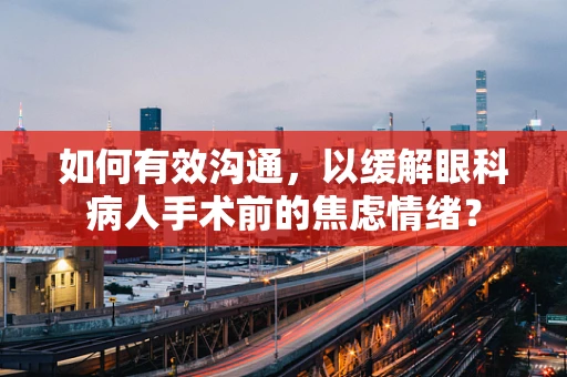 如何有效沟通，以缓解眼科病人手术前的焦虑情绪？