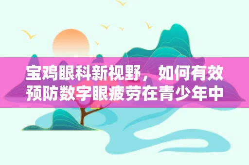 宝鸡眼科新视野，如何有效预防数字眼疲劳在青少年中的高发？