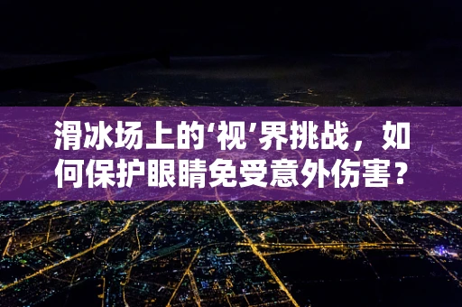 滑冰场上的‘视’界挑战，如何保护眼睛免受意外伤害？