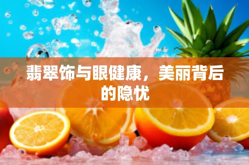 翡翠饰与眼健康，美丽背后的隐忧