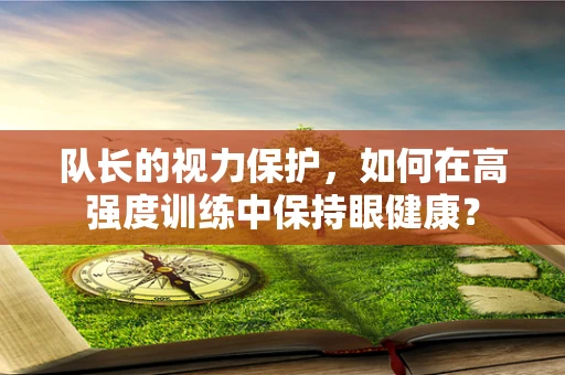 队长的视力保护，如何在高强度训练中保持眼健康？
