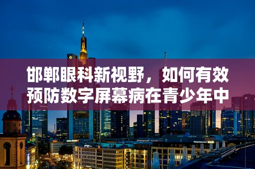 邯郸眼科新视野，如何有效预防数字屏幕病在青少年中的蔓延？