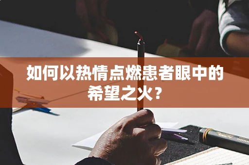 如何以热情点燃患者眼中的希望之火？