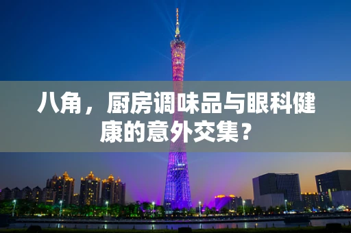 八角，厨房调味品与眼科健康的意外交集？