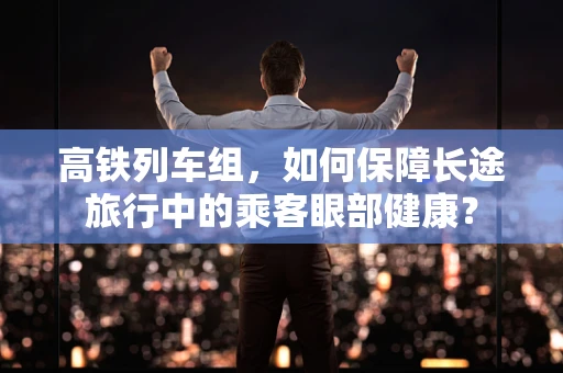 高铁列车组，如何保障长途旅行中的乘客眼部健康？