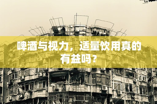 啤酒与视力，适量饮用真的有益吗？