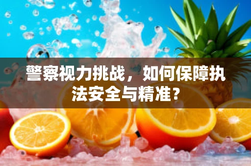 警察视力挑战，如何保障执法安全与精准？