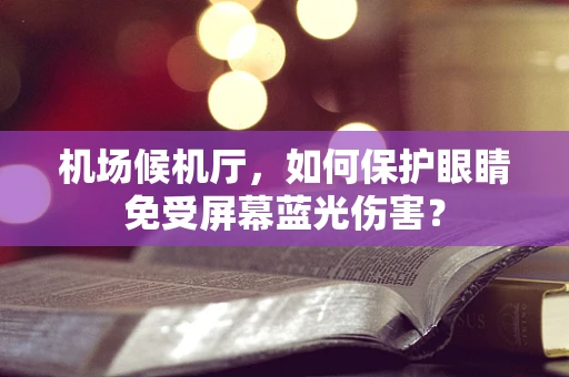 机场候机厅，如何保护眼睛免受屏幕蓝光伤害？