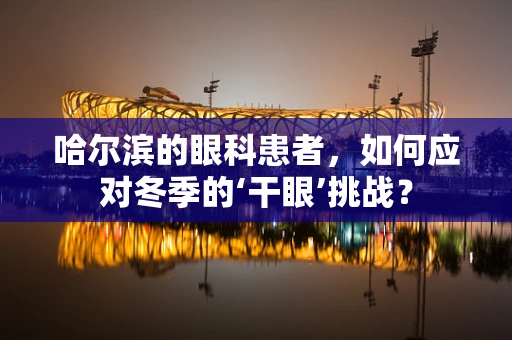 哈尔滨的眼科患者，如何应对冬季的‘干眼’挑战？
