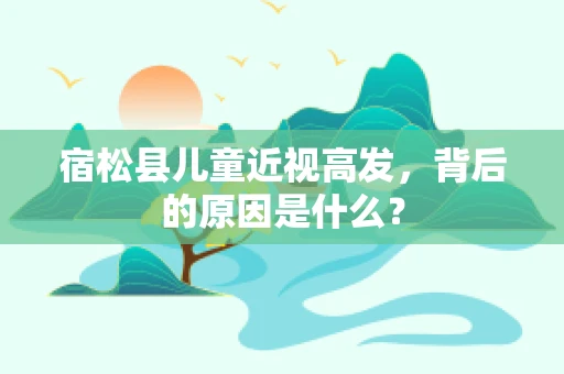 宿松县儿童近视高发，背后的原因是什么？
