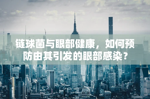 链球菌与眼部健康，如何预防由其引发的眼部感染？
