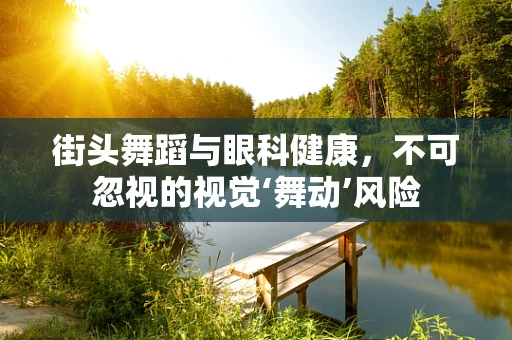 街头舞蹈与眼科健康，不可忽视的视觉‘舞动’风险