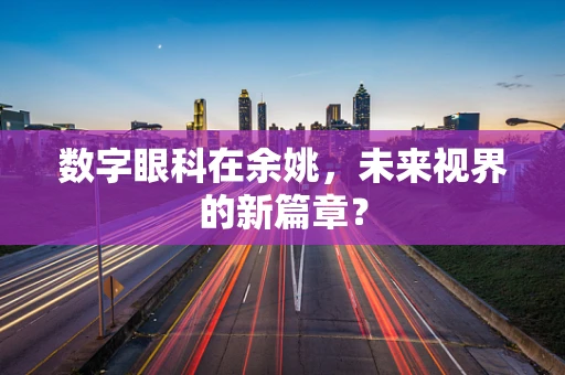 数字眼科在余姚，未来视界的新篇章？
