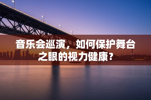 音乐会巡演，如何保护舞台之眼的视力健康？