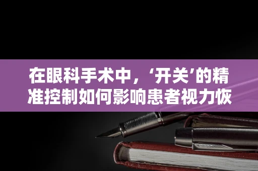 在眼科手术中，‘开关’的精准控制如何影响患者视力恢复？
