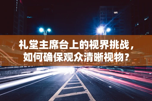 礼堂主席台上的视界挑战，如何确保观众清晰视物？