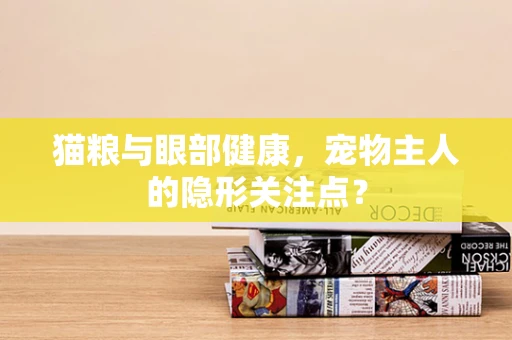 猫粮与眼部健康，宠物主人的隐形关注点？