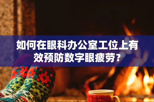 如何在眼科办公室工位上有效预防数字眼疲劳？