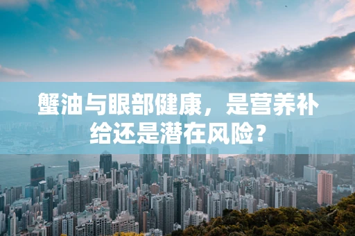 蟹油与眼部健康，是营养补给还是潜在风险？