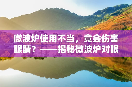 微波炉使用不当，竟会伤害眼睛？——揭秘微波炉对眼睛的潜在风险