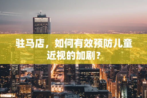 驻马店，如何有效预防儿童近视的加剧？