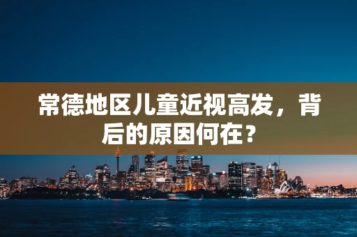 常德地区儿童近视高发，背后的原因何在？