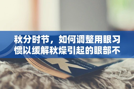 秋分时节，如何调整用眼习惯以缓解秋燥引起的眼部不适？
