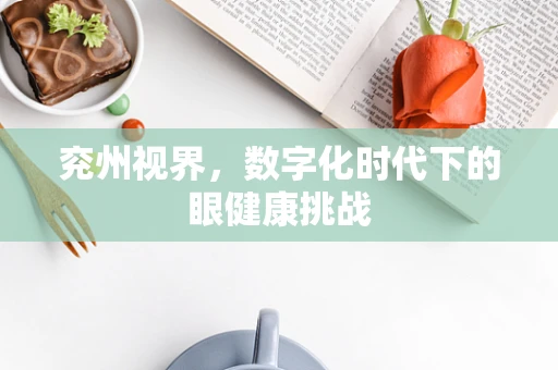 兖州视界，数字化时代下的眼健康挑战