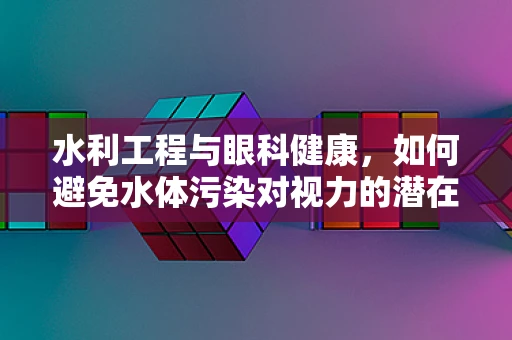 水利工程与眼科健康，如何避免水体污染对视力的潜在威胁？