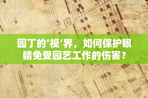 园丁的‘视’界，如何保护眼睛免受园艺工作的伤害？