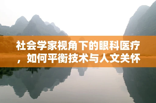 社会学家视角下的眼科医疗，如何平衡技术与人文关怀？