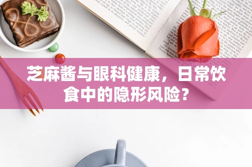 芝麻酱与眼科健康，日常饮食中的隐形风险？