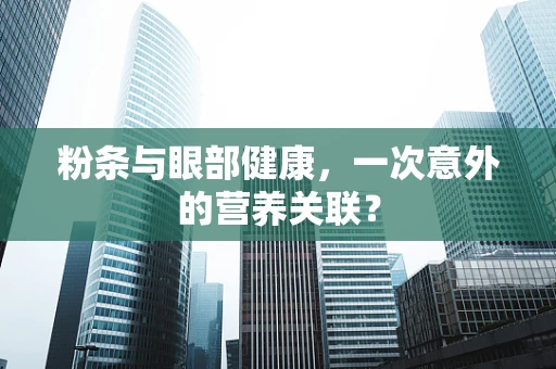 粉条与眼部健康，一次意外的营养关联？