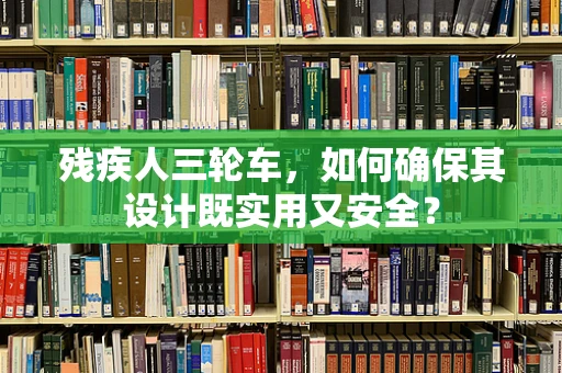 残疾人三轮车，如何确保其设计既实用又安全？