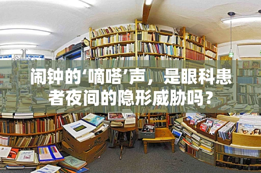 闹钟的‘嘀嗒’声，是眼科患者夜间的隐形威胁吗？