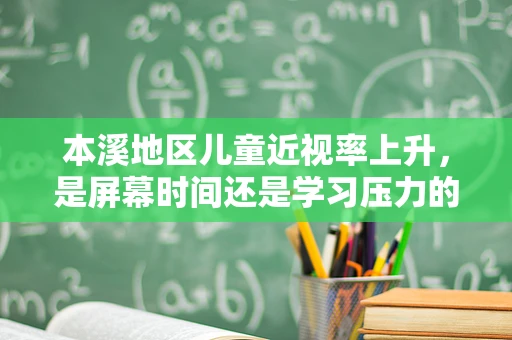本溪地区儿童近视率上升，是屏幕时间还是学习压力的‘视’界之问？