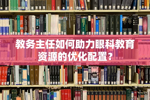 教务主任如何助力眼科教育资源的优化配置？