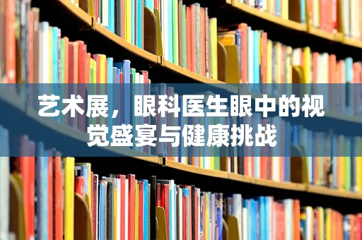 艺术展，眼科医生眼中的视觉盛宴与健康挑战