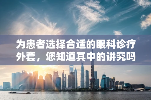 为患者选择合适的眼科诊疗外套，您知道其中的讲究吗？
