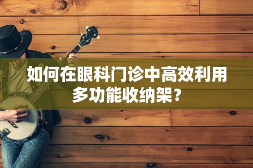 如何在眼科门诊中高效利用多功能收纳架？