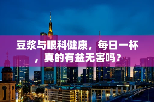 豆浆与眼科健康，每日一杯，真的有益无害吗？