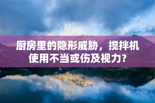 厨房里的隐形威胁，搅拌机使用不当或伤及视力？