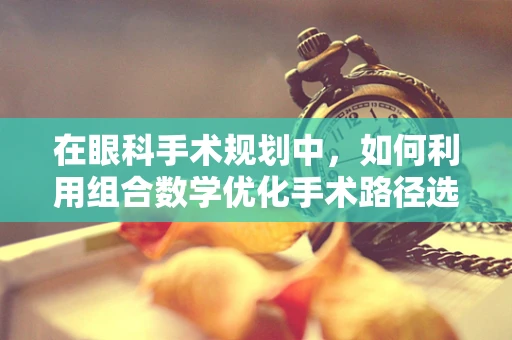 在眼科手术规划中，如何利用组合数学优化手术路径选择？