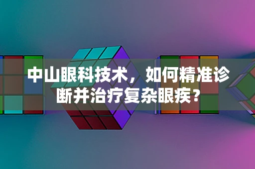中山眼科技术，如何精准诊断并治疗复杂眼疾？