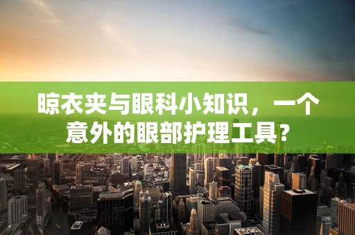 晾衣夹与眼科小知识，一个意外的眼部护理工具？